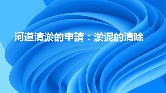 河道清淤的申請：淤泥的清除和管理如何改善都市水域生態(tài)環(huán)境？